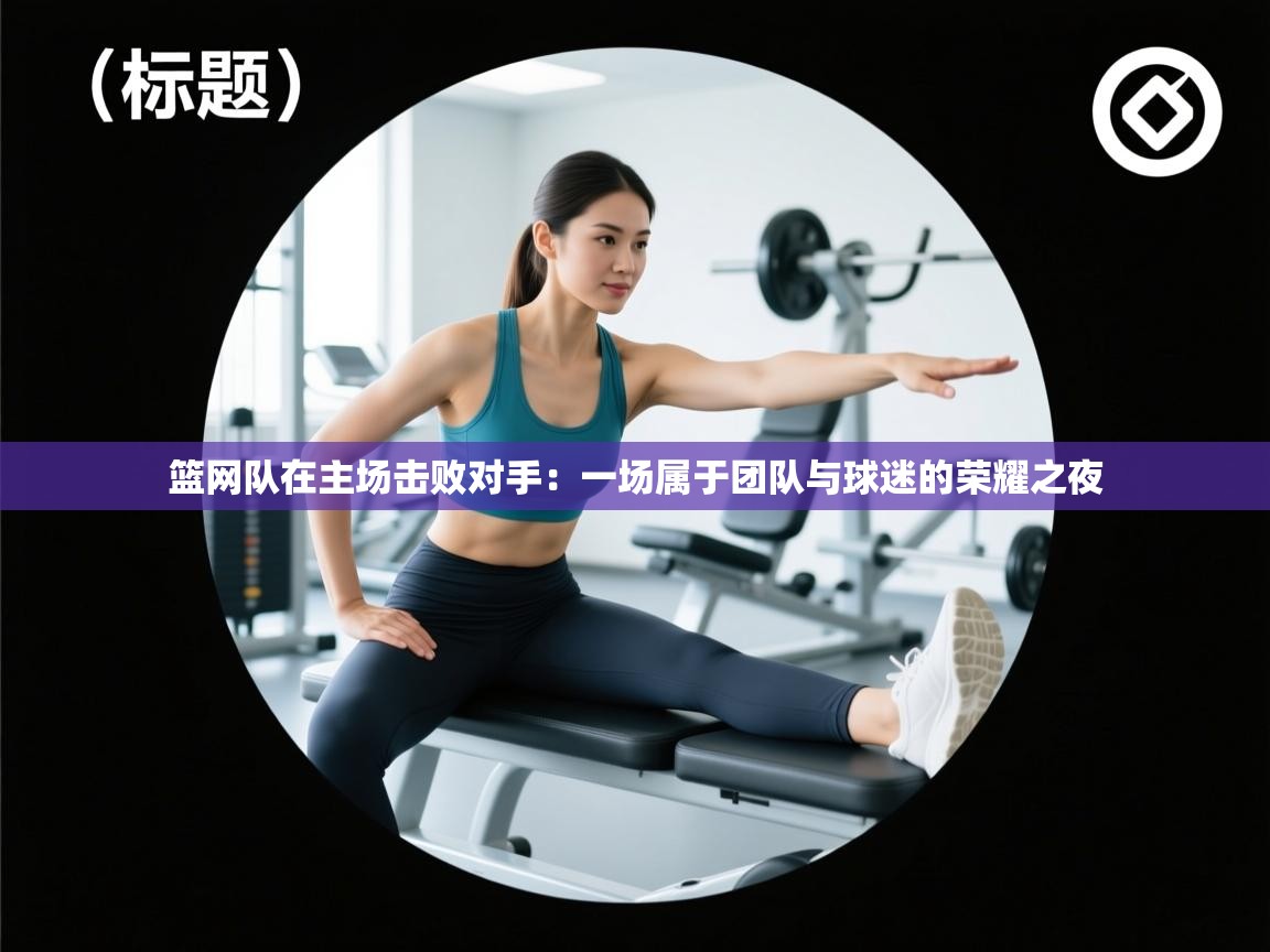 篮网队在主场击败对手：一场属于团队与球迷的荣耀之夜  第2张